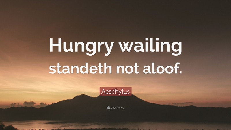 Aeschylus Quote: “Hungry wailing standeth not aloof.”