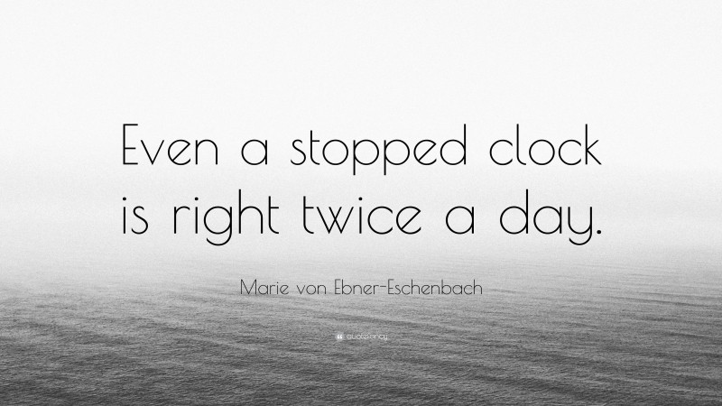 Marie von Ebner-Eschenbach Quote: “Even a stopped clock is right twice a day.”