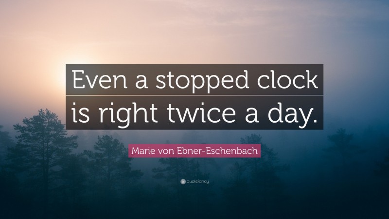 Marie von Ebner-Eschenbach Quote: “Even a stopped clock is right twice a day.”