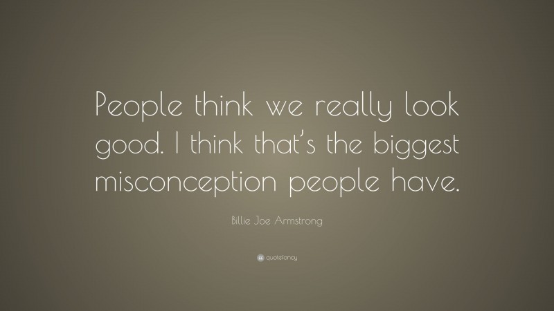 Billie Joe Armstrong Quote: “People think we really look good. I think that’s the biggest misconception people have.”