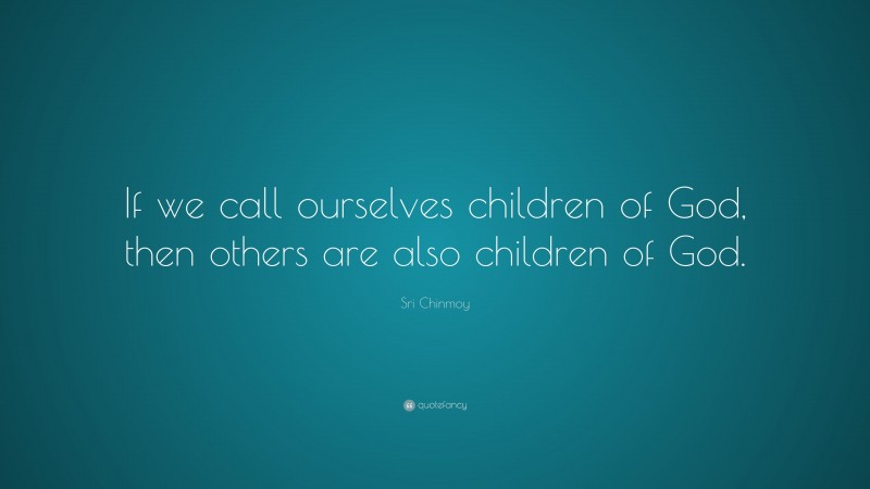 Sri Chinmoy Quote: “If we call ourselves children of God, then others are also children of God.”