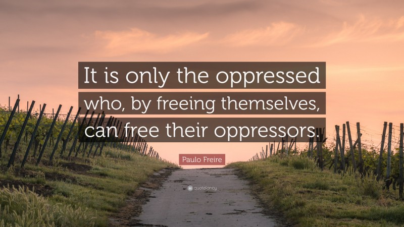 Paulo Freire Quote: “It is only the oppressed who, by freeing themselves, can free their oppressors.”
