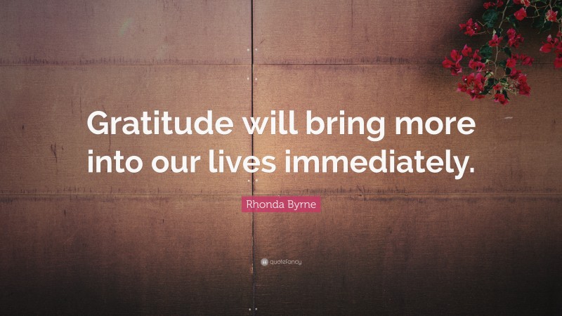 Rhonda Byrne Quote: “Gratitude will bring more into our lives immediately.”