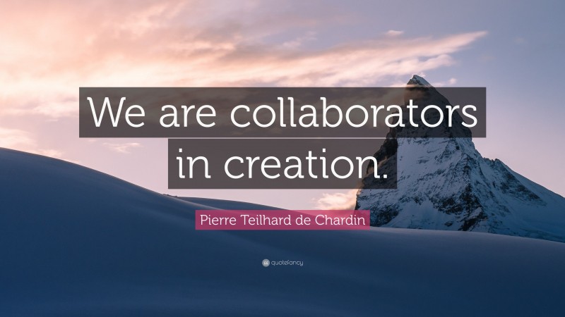 Pierre Teilhard de Chardin Quote: “We are collaborators in creation.”