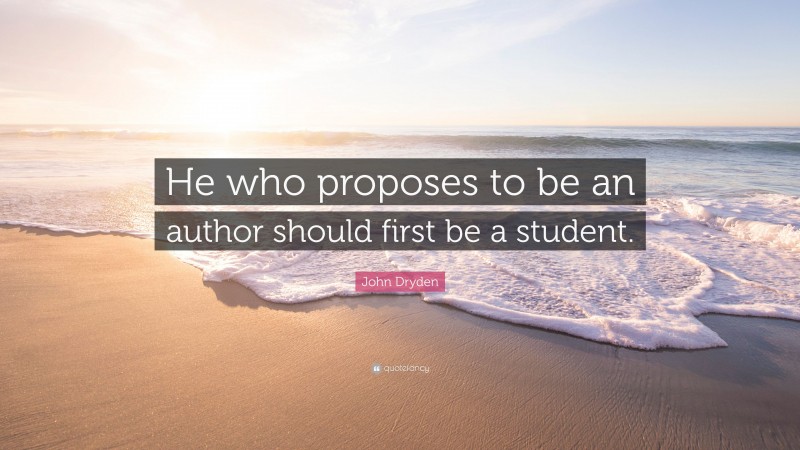 John Dryden Quote: “He who proposes to be an author should first be a student.”