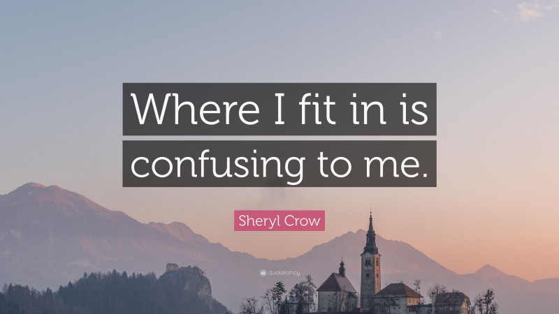 Sheryl Crow Quote: “Where I fit in is confusing to me.”