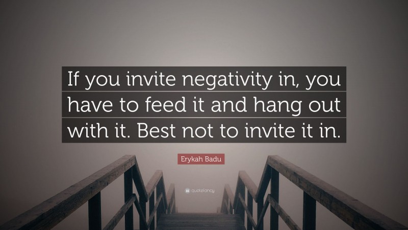 Erykah Badu Quote: “If you invite negativity in, you have to feed it and hang out with it. Best not to invite it in.”