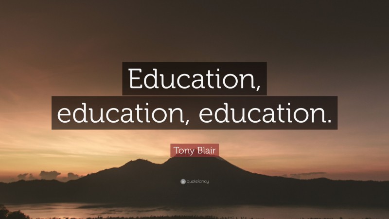 Tony Blair Quote: “Education, education, education.”