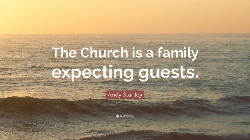 Andy Stanley Quote: “The Church is a family expecting guests.”