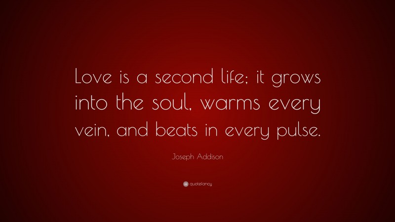 Joseph Addison Quote: “Love is a second life; it grows into the soul, warms every vein, and beats in every pulse.”