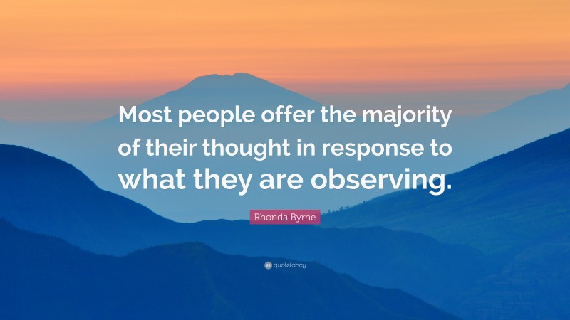 Rhonda Byrne Quote: “Most people offer the majority of their thought in response to what they are observing.”