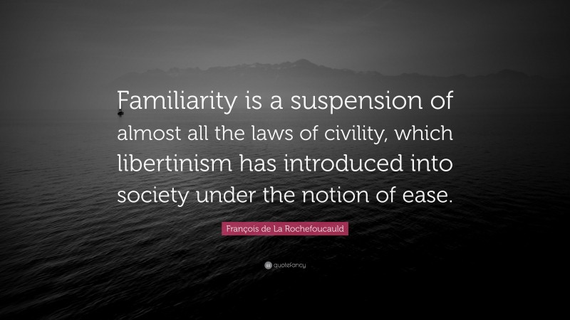 François de La Rochefoucauld Quote: “Familiarity is a suspension of almost all the laws of civility, which libertinism has introduced into society under the notion of ease.”