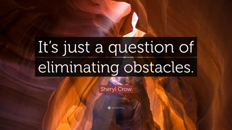 Sheryl Crow Quote: “It’s just a question of eliminating obstacles.”