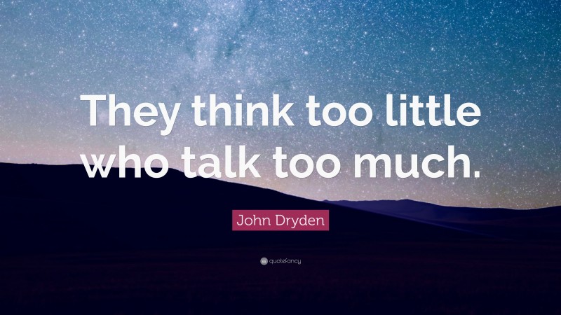 John Dryden Quote: “They think too little who talk too much.”