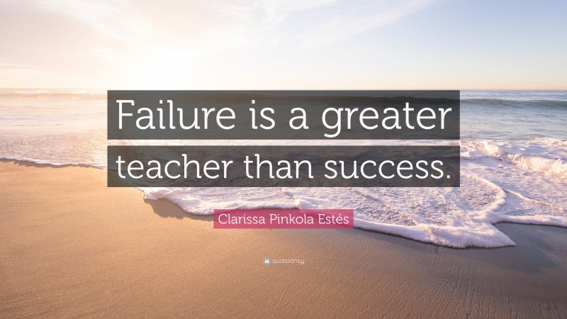 Clarissa Pinkola Estés Quote: “Failure is a greater teacher than success.”