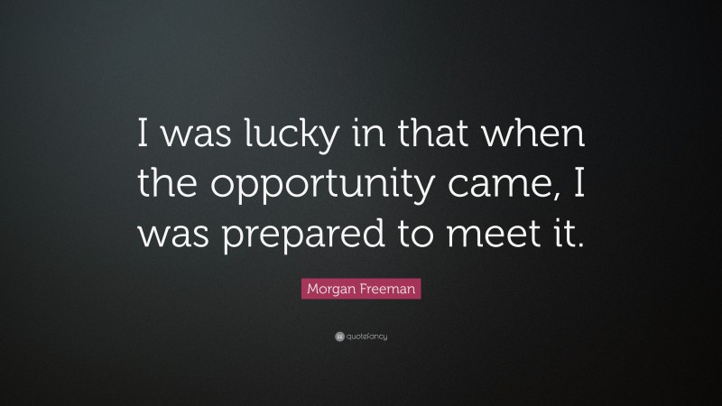 Morgan Freeman Quote: “I was lucky in that when the opportunity came, I was prepared to meet it.”