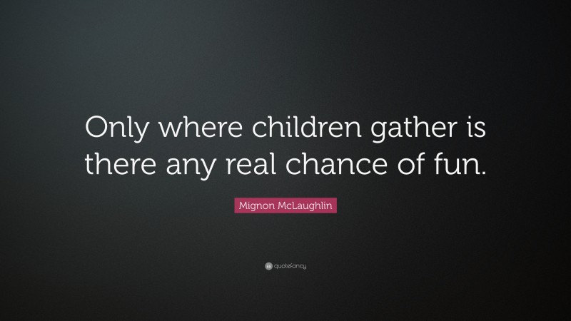 Mignon McLaughlin Quote: “Only where children gather is there any real chance of fun.”