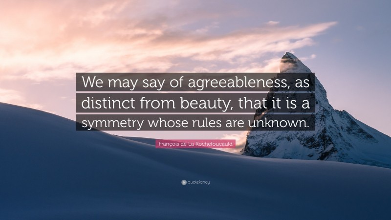 François de La Rochefoucauld Quote: “We may say of agreeableness, as distinct from beauty, that it is a symmetry whose rules are unknown.”