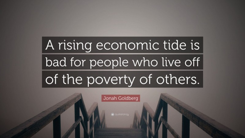 Jonah Goldberg Quote: “A rising economic tide is bad for people who live off of the poverty of others.”