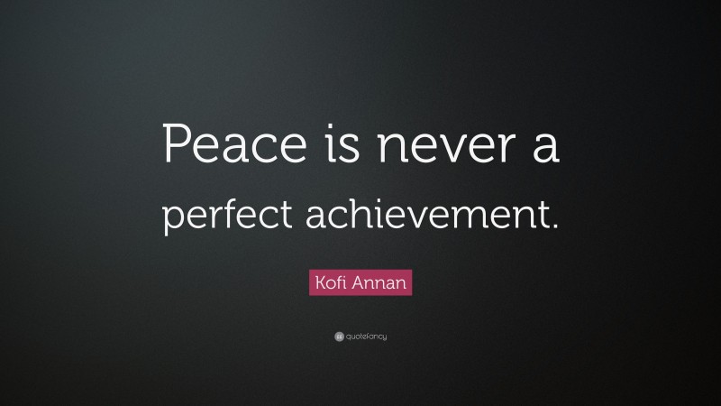 Kofi Annan Quote: “Peace is never a perfect achievement.”