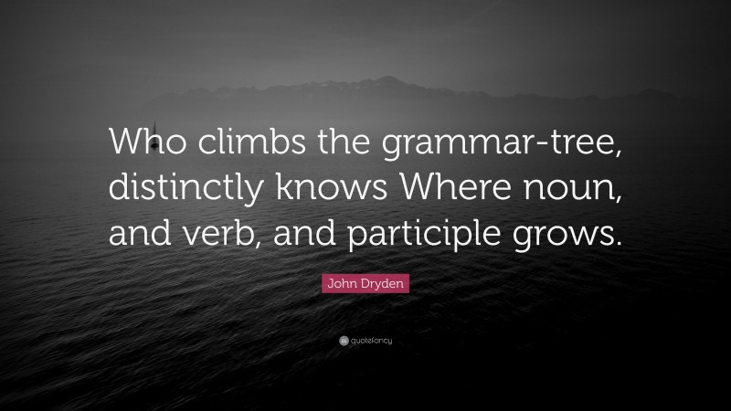 John Dryden Quote: “Who climbs the grammar-tree, distinctly knows Where noun, and verb, and participle grows.”