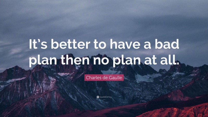 Charles de Gaulle Quote: “It’s better to have a bad plan then no plan at all.”