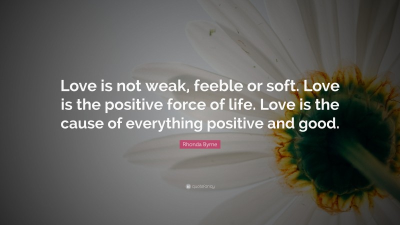 Rhonda Byrne Quote: “Love is not weak, feeble or soft. Love is the positive force of life. Love is the cause of everything positive and good.”