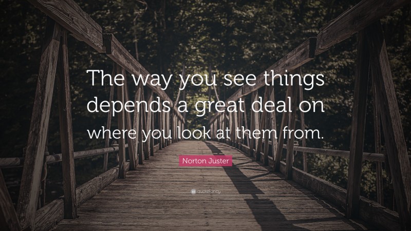 Norton Juster Quote: “The way you see things depends a great deal on where you look at them from.”