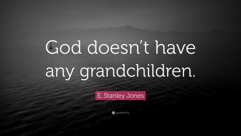 E. Stanley Jones Quote: “God doesn’t have any grandchildren.”