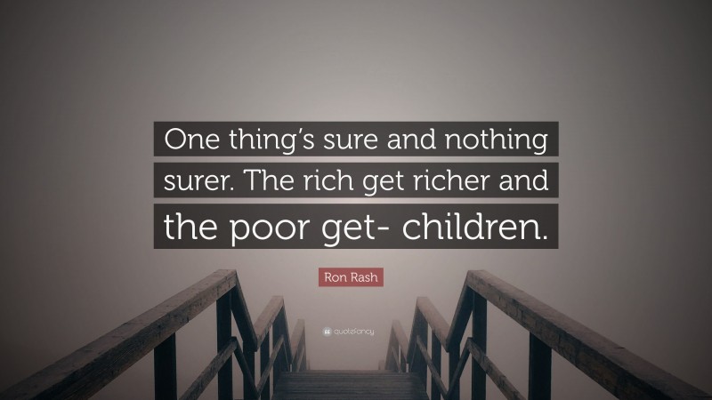 Ron Rash Quote: “One thing’s sure and nothing surer. The rich get richer and the poor get- children.”