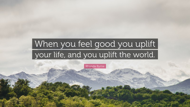 Rhonda Byrne Quote: “When you feel good you uplift your life, and you uplift the world.”