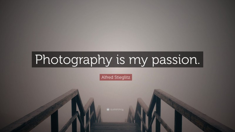 Alfred Stieglitz Quote: “Photography is my passion.”