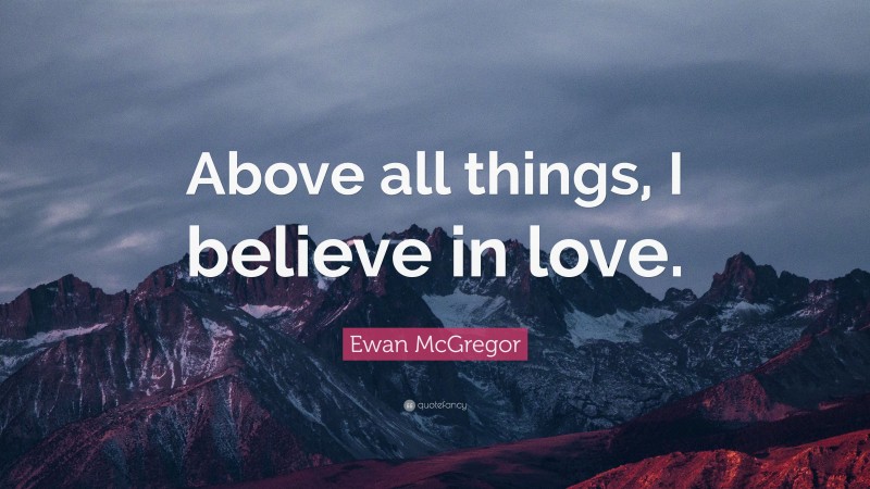 Ewan McGregor Quote: “Above all things, I believe in love.”