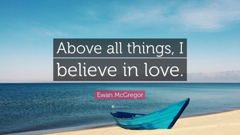 Ewan McGregor Quote: “Above all things, I believe in love.”