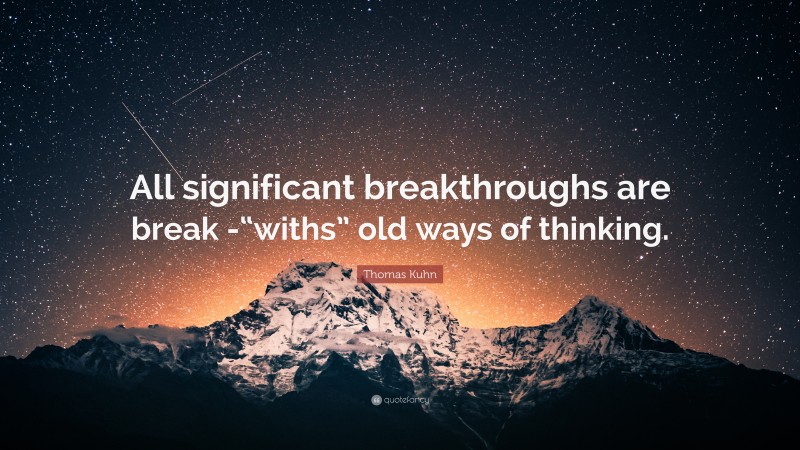 Thomas Kuhn Quote: “All significant breakthroughs are break -“withs” old ways of thinking.”