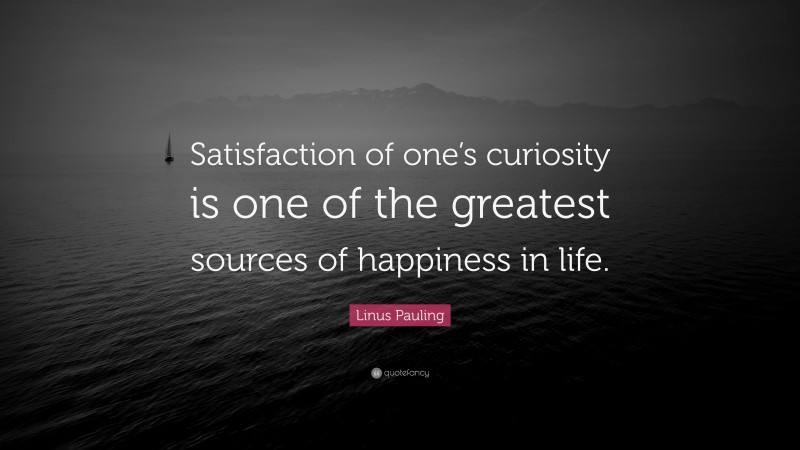 Linus Pauling Quote: “Satisfaction of one’s curiosity is one of the greatest sources of happiness in life.”