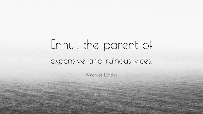 Ninon de L'Enclos Quote: “Ennui, the parent of expensive and ruinous vices.”