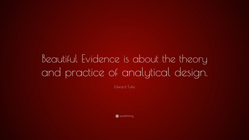 Edward Tufte Quote: “Beautiful Evidence is about the theory and practice of analytical design.”