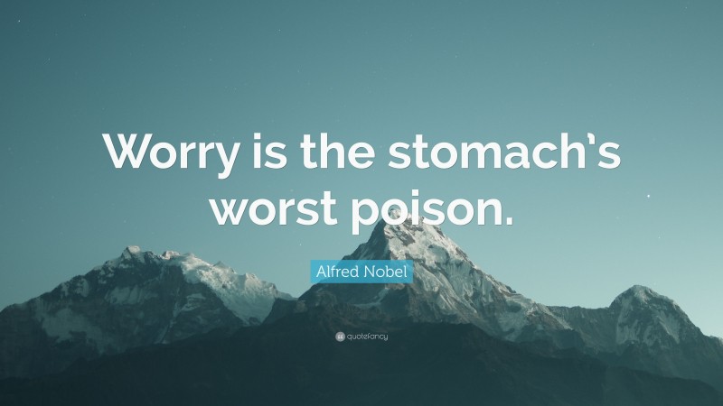 Alfred Nobel Quote: “Worry is the stomach’s worst poison.”