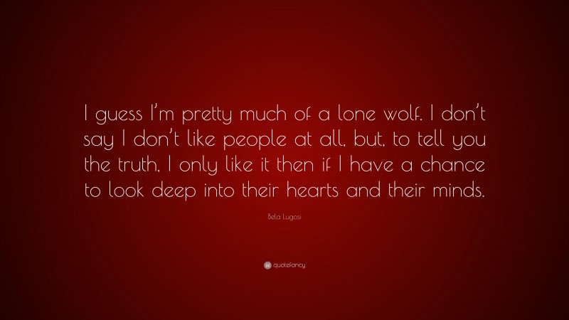 Bela Lugosi Quote: “I guess I’m pretty much of a lone wolf. I don’t say I don’t like people at all, but, to tell you the truth, I only like it then if I have a chance to look deep into their hearts and their minds.”