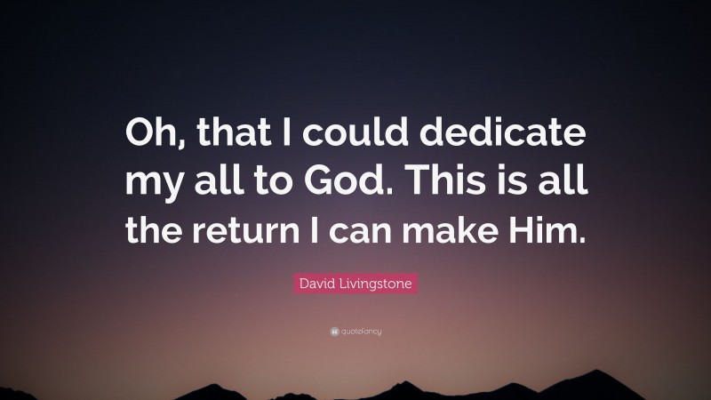 David Livingstone Quote: “Oh, that I could dedicate my all to God. This is all the return I can make Him.”