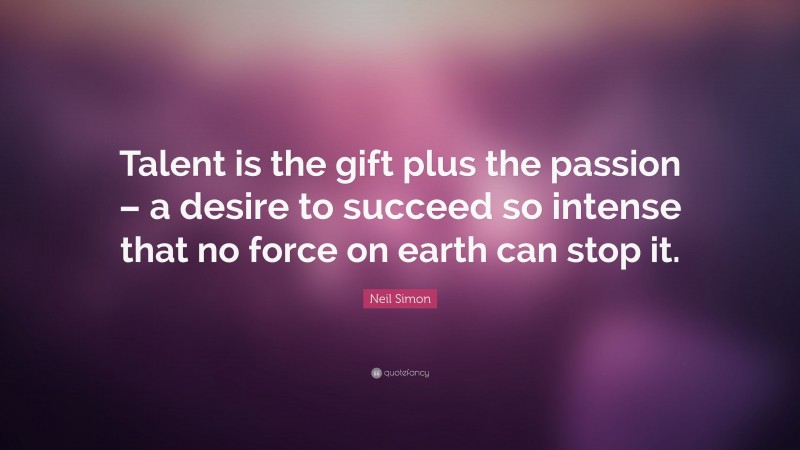 Neil Simon Quote: “Talent is the gift plus the passion – a desire to succeed so intense that no force on earth can stop it.”