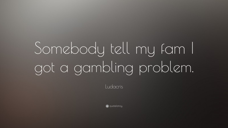 Ludacris Quote: “Somebody tell my fam I got a gambling problem.”