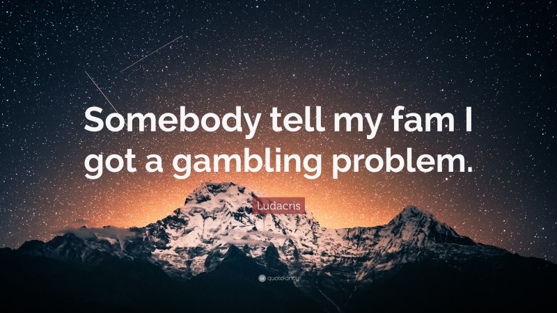 Ludacris Quote: “Somebody tell my fam I got a gambling problem.”