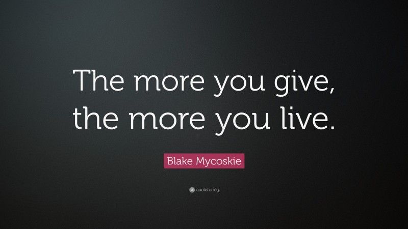 Blake Mycoskie Quote: “The more you give, the more you live.”