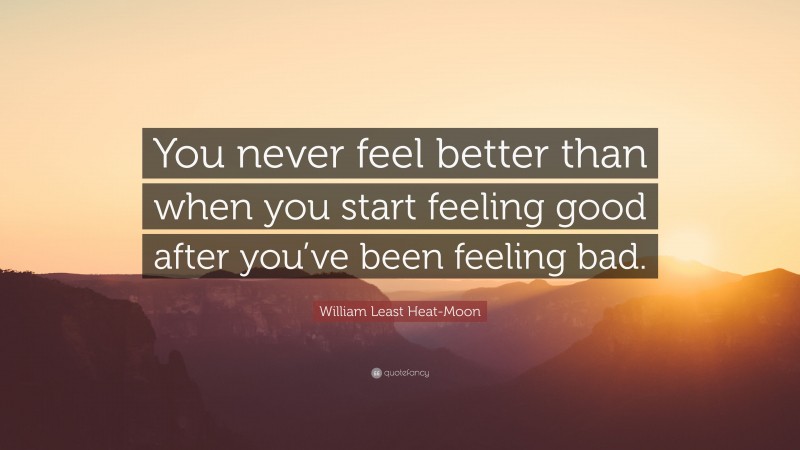 William Least Heat-Moon Quote: “You never feel better than when you start feeling good after you’ve been feeling bad.”