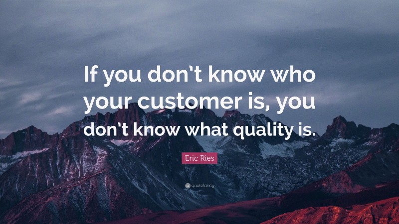 Eric Ries Quote: “If you don’t know who your customer is, you don’t know what quality is.”