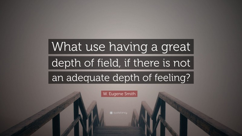 W. Eugene Smith Quote: “What use having a great depth of field, if there is not an adequate depth of feeling?”