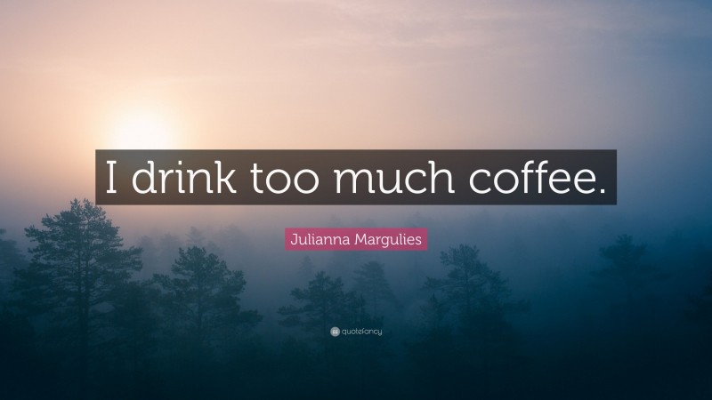 Julianna Margulies Quote: “I drink too much coffee.”