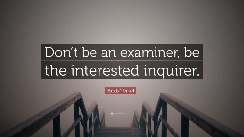 Studs Terkel Quote: “Don’t be an examiner, be the interested inquirer.”